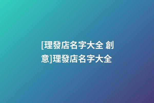 [理發店名字大全 創意]理發店名字大全-第1張-店鋪起名-玄機派
